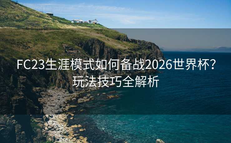 FC23生涯模式如何备战2026世界杯？玩法技巧全解析