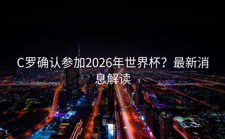 C罗确认参加2026年世界杯?最新消息解读 C罗确认参加2026年世界杯?最新消息解读