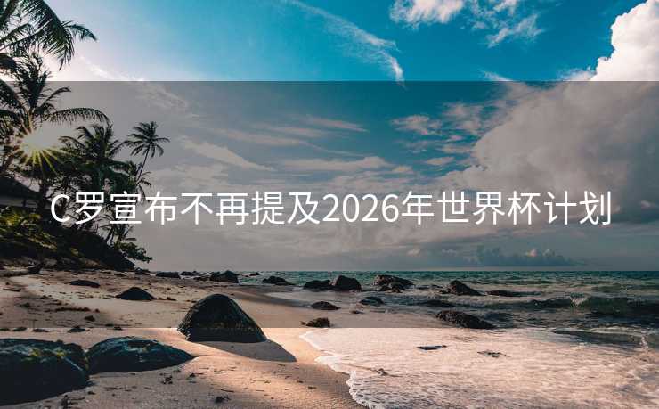 C罗宣布不再提及2026年世界杯计划