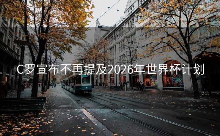 C罗宣布不再提及2026年世界杯计划 C罗宣布不再提及2026年世界杯计划