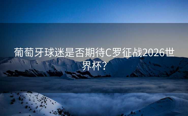 葡萄牙球迷是否期待C罗征战2026世界杯? 葡萄牙球迷是否期待C罗征战2026世界杯?