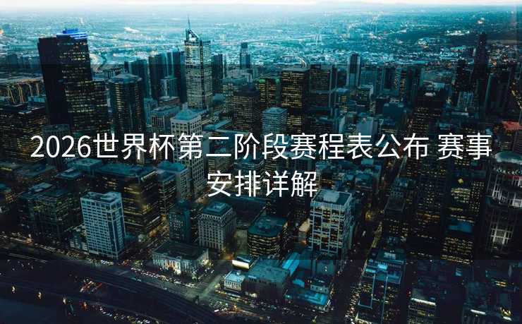 2026世界杯第二阶段赛程表公布 赛事安排详解