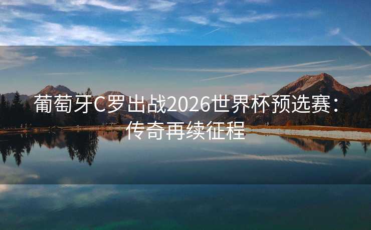 葡萄牙C罗出战2026世界杯预选赛:传奇再续征程 葡萄牙C罗出战2026世界杯预选赛:传奇再续征程