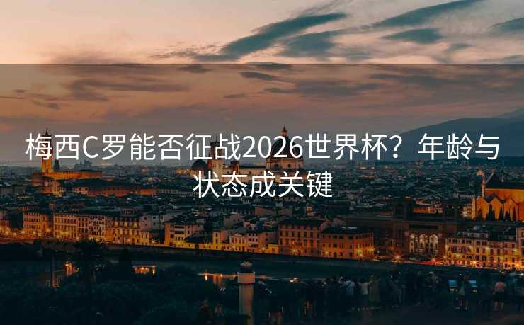梅西C罗能否征战2026世界杯？年龄与状态成关键