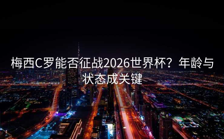 梅西C罗能否征战2026世界杯？年龄与状态成关键