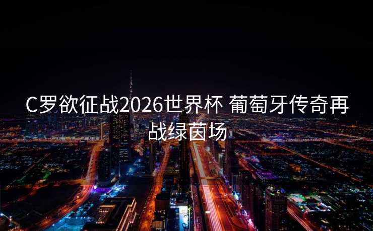C罗欲征战2026世界杯 葡萄牙传奇再战绿茵场