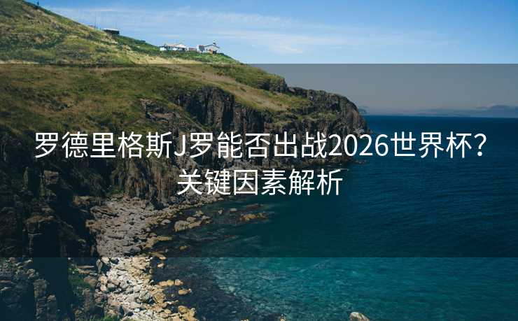 罗德里格斯J罗能否出战2026世界杯?关键因素解析 罗德里格斯J罗能否出战2026世界杯?关键因素解析