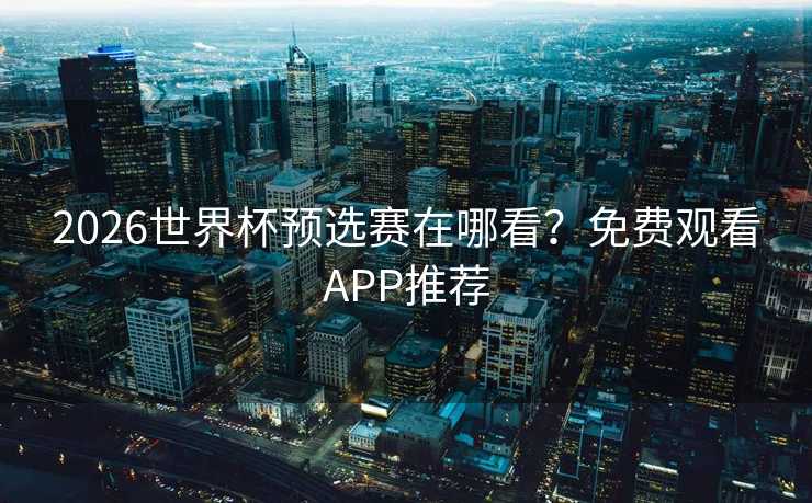 2026世界杯预选赛在哪看？免费观看APP推荐