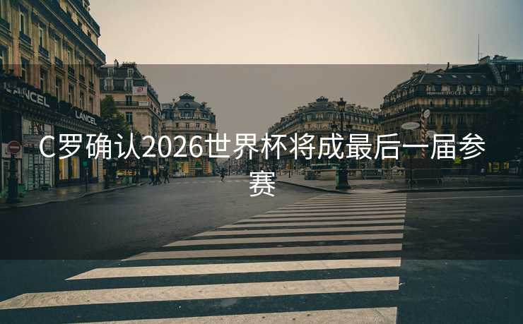 C罗确认2026世界杯将成最后一届参赛 C罗确认2026世界杯将成最后一届参赛