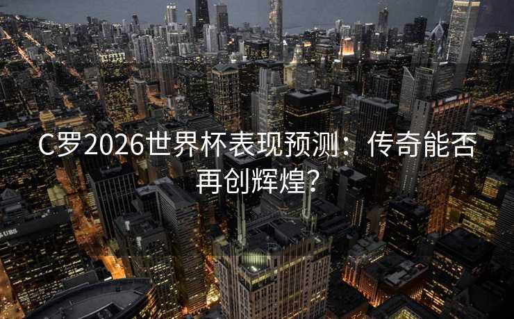 C罗2026世界杯表现预测:传奇能否再创辉煌? C罗2026世界杯表现预测:传奇能否再创辉煌?